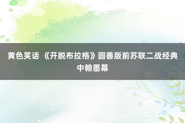 黄色笑话 《开脱布拉格》圆善版前苏联二战经典中翰墨幕