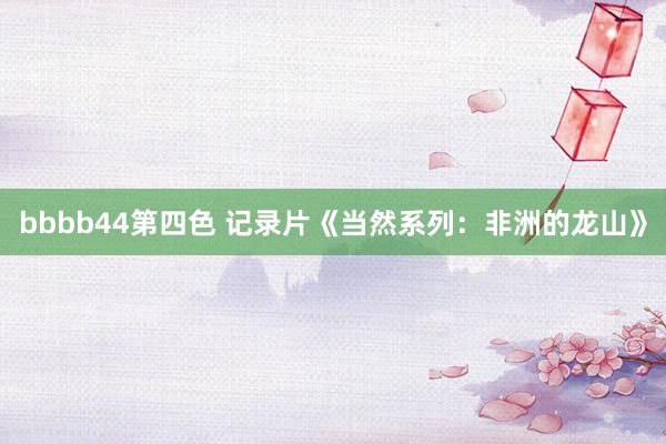 bbbb44第四色 记录片《当然系列：非洲的龙山》
