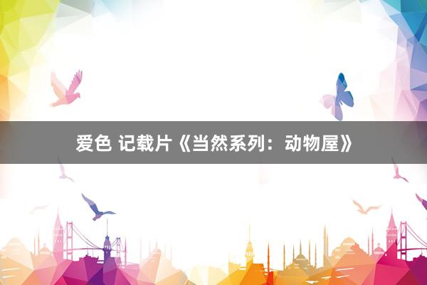 爱色 记载片《当然系列：动物屋》