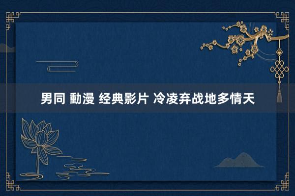 男同 動漫 经典影片 冷凌弃战地多情天