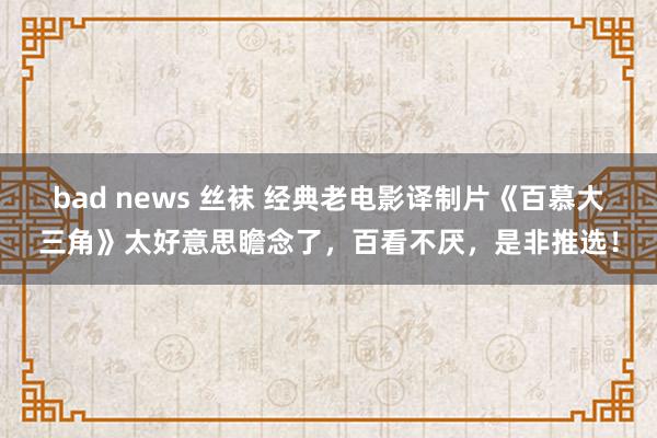 bad news 丝袜 经典老电影译制片《百慕大三角》太好意思瞻念了，百看不厌，是非推选！