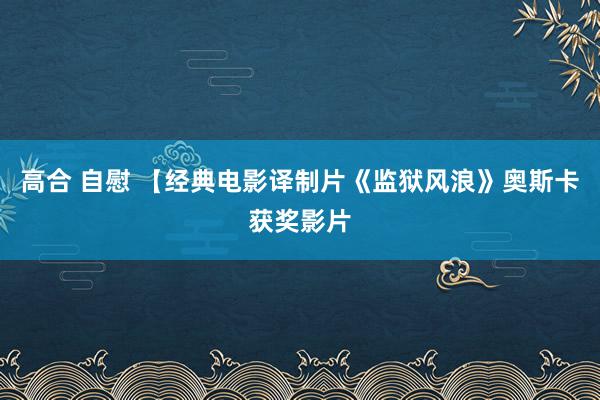 高合 自慰 【经典电影译制片《监狱风浪》奥斯卡获奖影片
