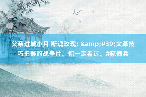 父亲进城小月 断魂玫瑰: &#39;文革技巧拍摄的战争片。你一定看过。#窥伺兵