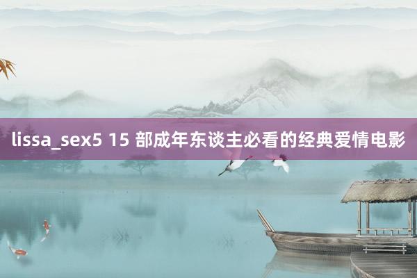 lissa_sex5 15 部成年东谈主必看的经典爱情电影