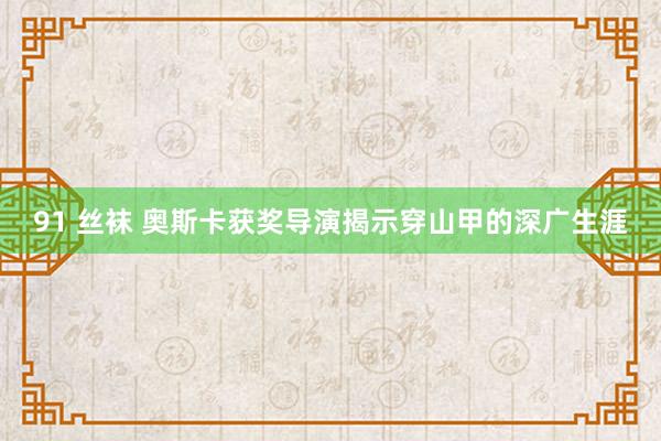 91 丝袜 奥斯卡获奖导演揭示穿山甲的深广生涯
