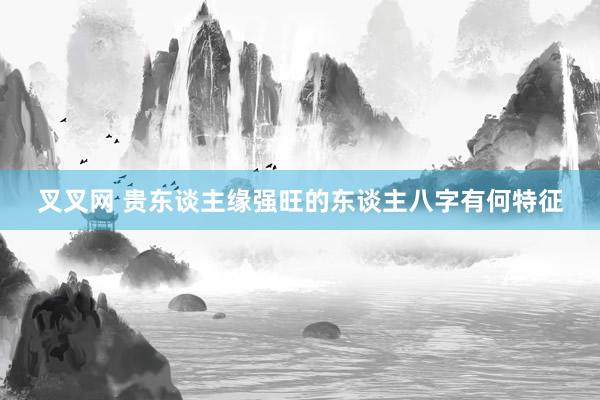 叉叉网 贵东谈主缘强旺的东谈主八字有何特征