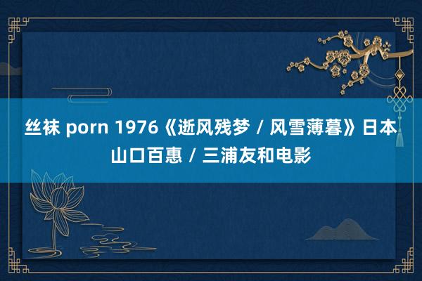 丝袜 porn 1976《逝风残梦 / 风雪薄暮》日本山口百惠 / 三浦友和电影