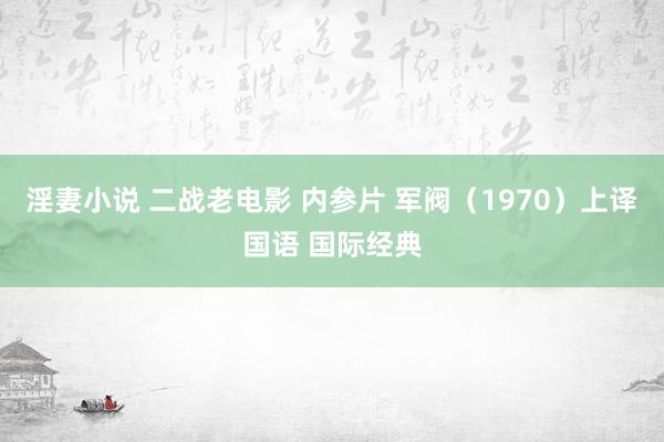 淫妻小说 二战老电影 内参片 军阀（1970）上译国语 国际经典