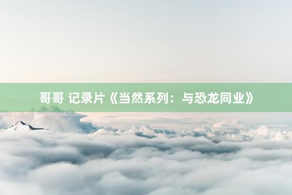 哥哥 记录片《当然系列：与恐龙同业》