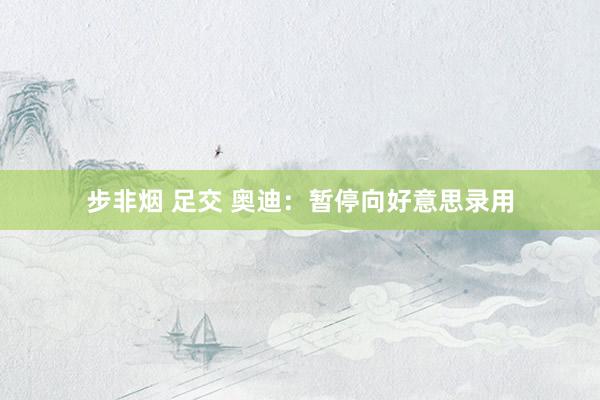 步非烟 足交 奥迪：暂停向好意思录用