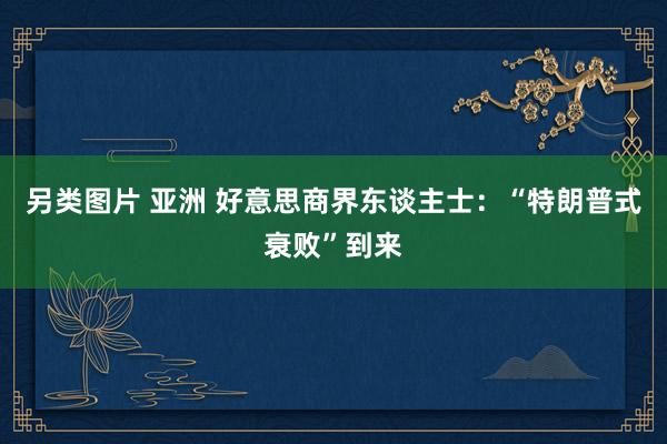 另类图片 亚洲 好意思商界东谈主士：“特朗普式衰败”到来