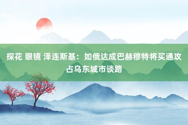 探花 眼镜 泽连斯基：如俄达成巴赫穆特将买通攻占乌东城市谈路