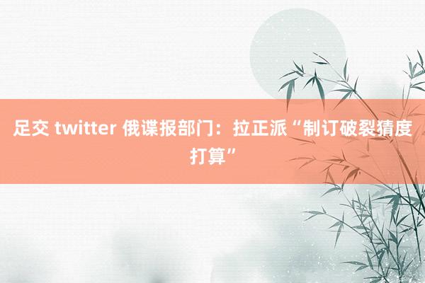 足交 twitter 俄谍报部门：拉正派“制订破裂猜度打算”