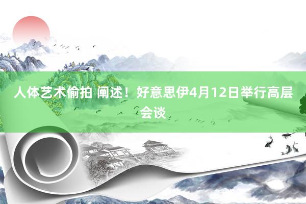人体艺术偷拍 阐述！好意思伊4月12日举行高层会谈