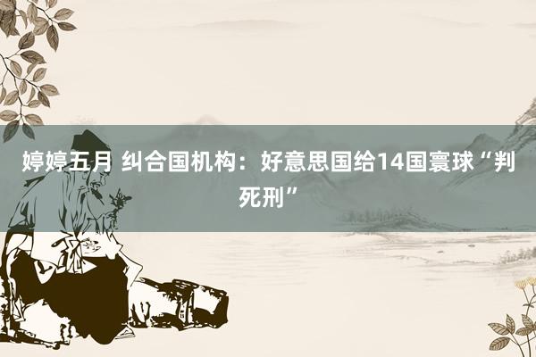 婷婷五月 纠合国机构：好意思国给14国寰球“判死刑”