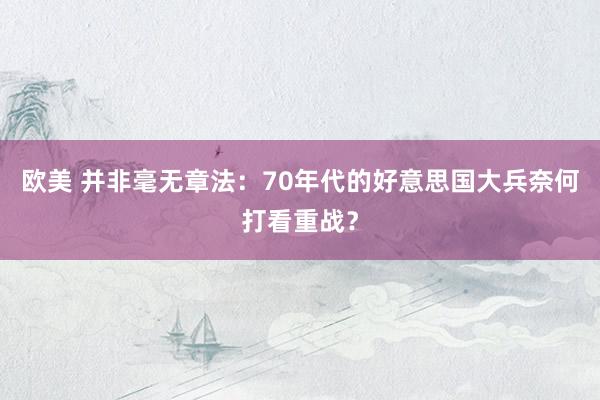 欧美 并非毫无章法：70年代的好意思国大兵奈何打看重战？
