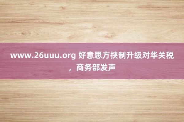 www.26uuu.org 好意思方挟制升级对华关税，商务部发声
